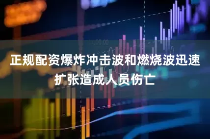 正规配资爆炸冲击波和燃烧波迅速扩张造成人员伤亡