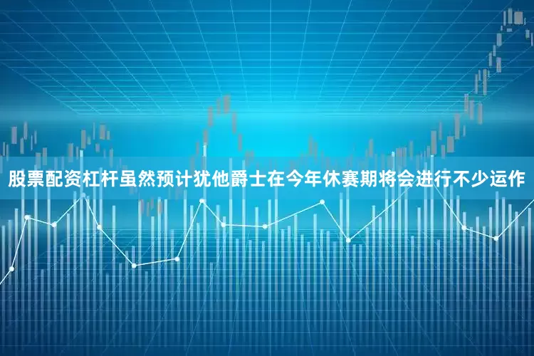 股票配资杠杆虽然预计犹他爵士在今年休赛期将会进行不少运作