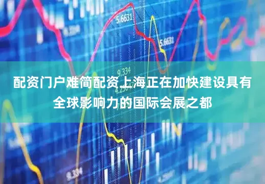 配资门户难简配资上海正在加快建设具有全球影响力的国际会展之都