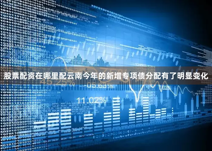 股票配资在哪里配云南今年的新增专项债分配有了明显变化