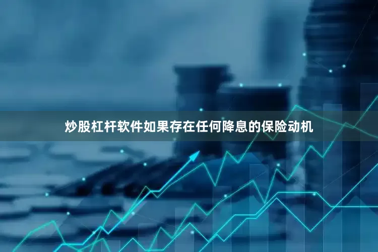 炒股杠杆软件如果存在任何降息的保险动机