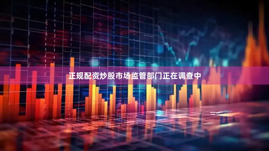 正规配资炒股市场监管部门正在调查中