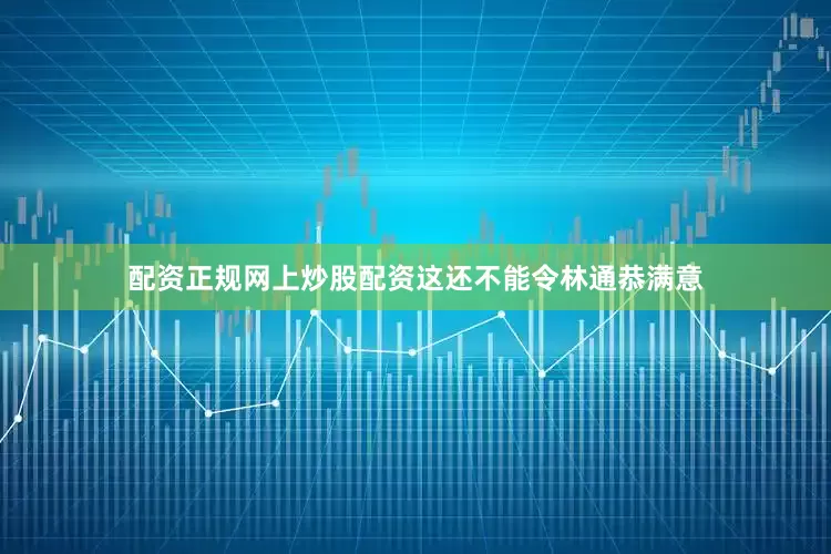 配资正规网上炒股配资这还不能令林通恭满意