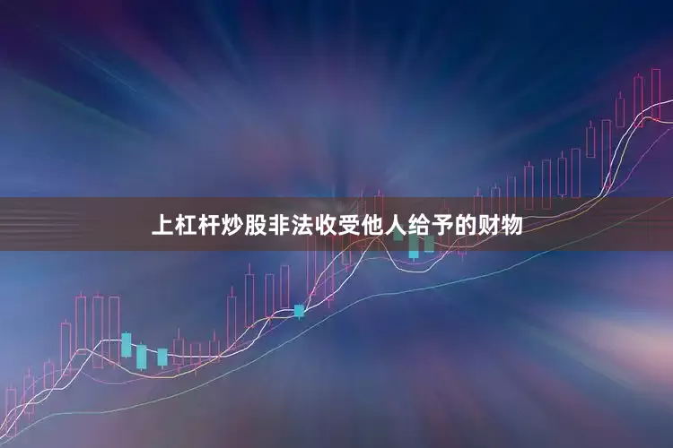 上杠杆炒股非法收受他人给予的财物