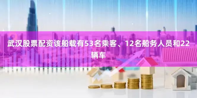 武汉股票配资该船载有53名乘客、12名船务人员和22辆车