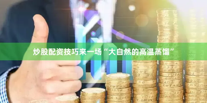 炒股配资技巧来一场“大自然的高温蒸馏”