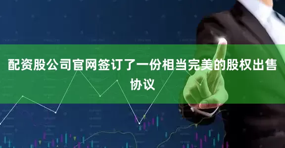 配资股公司官网签订了一份相当完美的股权出售协议