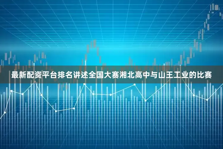 最新配资平台排名讲述全国大赛湘北高中与山王工业的比赛