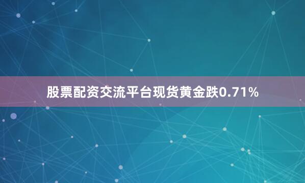 股票配资交流平台现货黄金跌0.71%