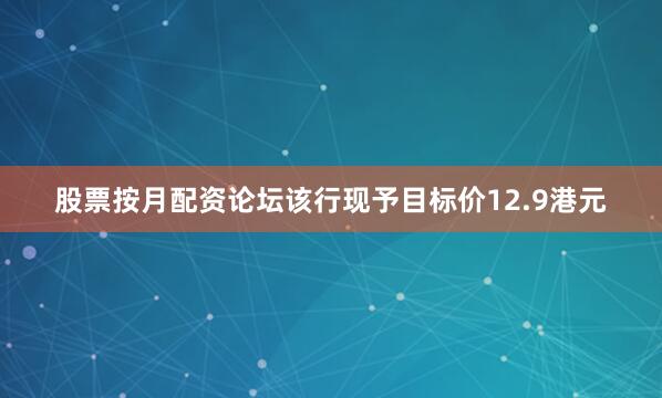 股票按月配资论坛该行现予目标价12.9港元