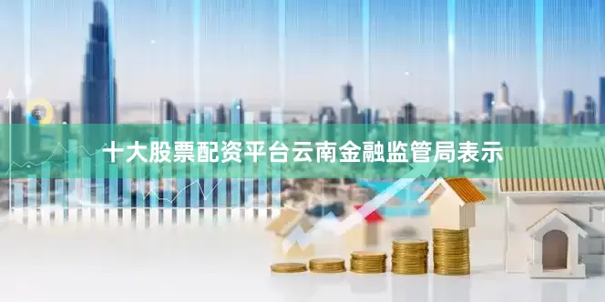 十大股票配资平台　　云南金融监管局表示