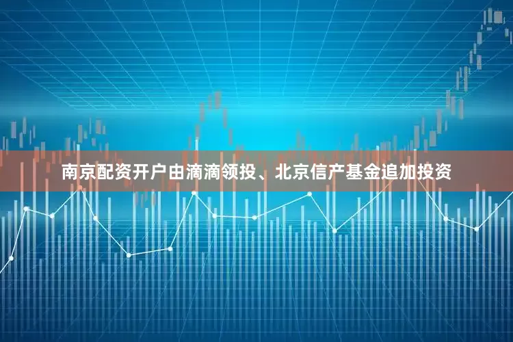 南京配资开户由滴滴领投、北京信产基金追加投资