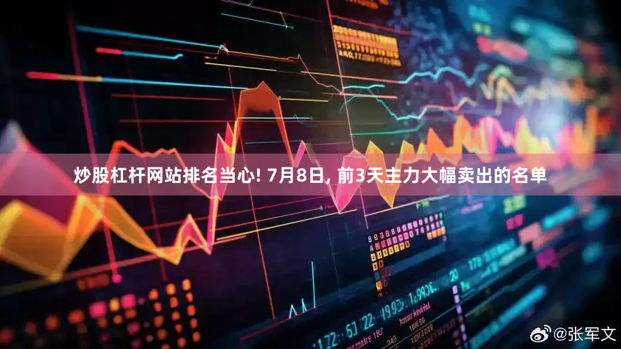 炒股杠杆网站排名当心! 7月8日, 前3天主力大幅卖出的名单