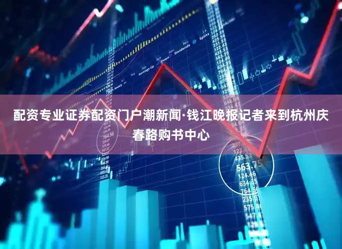 配资专业证券配资门户潮新闻·钱江晚报记者来到杭州庆春路购书中心