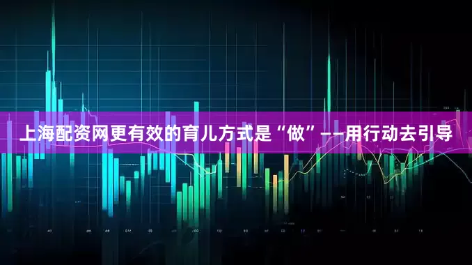 上海配资网更有效的育儿方式是“做”——用行动去引导