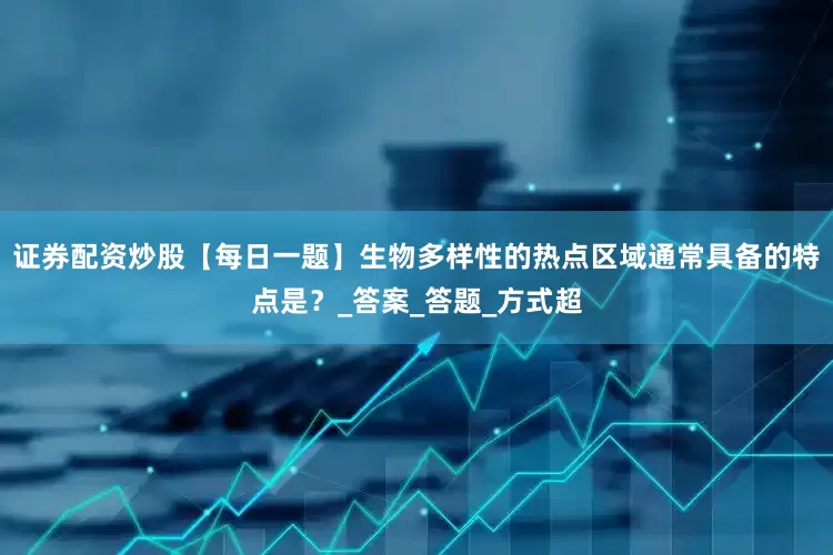 证券配资炒股【每日一题】生物多样性的热点区域通常具备的特点是？_答案_答题_方式超