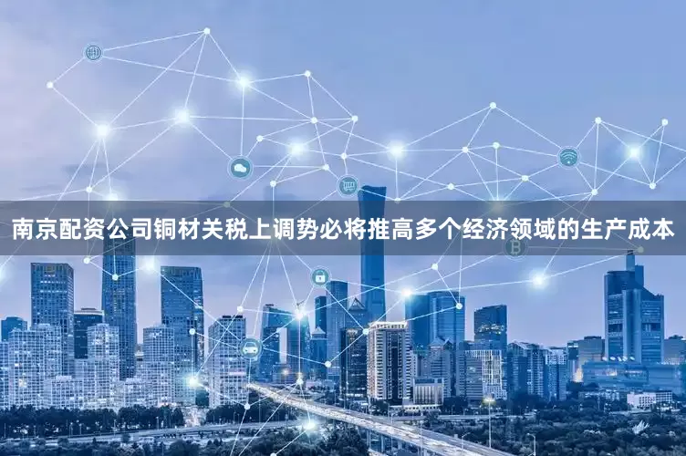 南京配资公司铜材关税上调势必将推高多个经济领域的生产成本