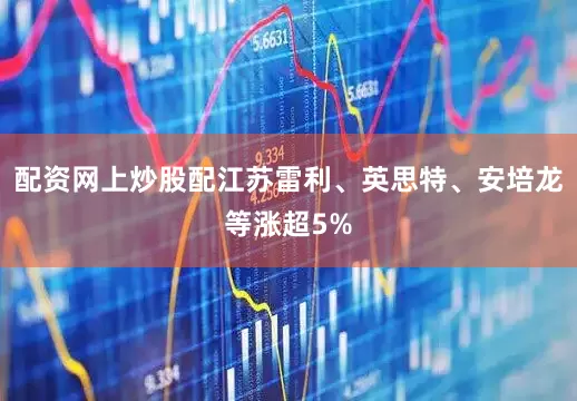 配资网上炒股配江苏雷利、英思特、安培龙等涨超5%