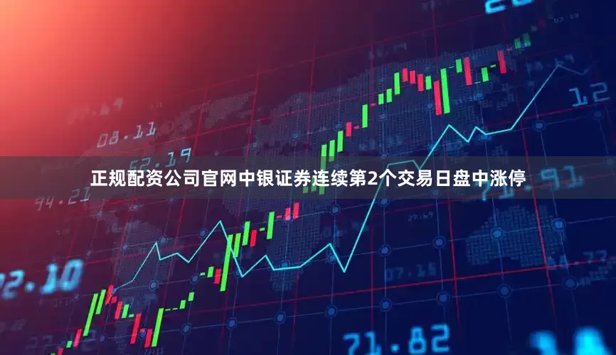 正规配资公司官网中银证券连续第2个交易日盘中涨停