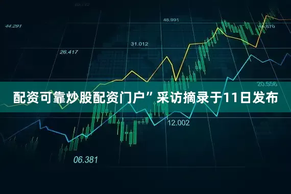 配资可靠炒股配资门户”采访摘录于11日发布