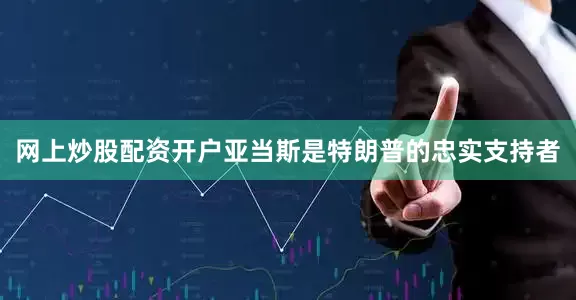 网上炒股配资开户亚当斯是特朗普的忠实支持者