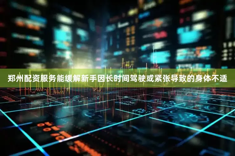 郑州配资服务能缓解新手因长时间驾驶或紧张导致的身体不适