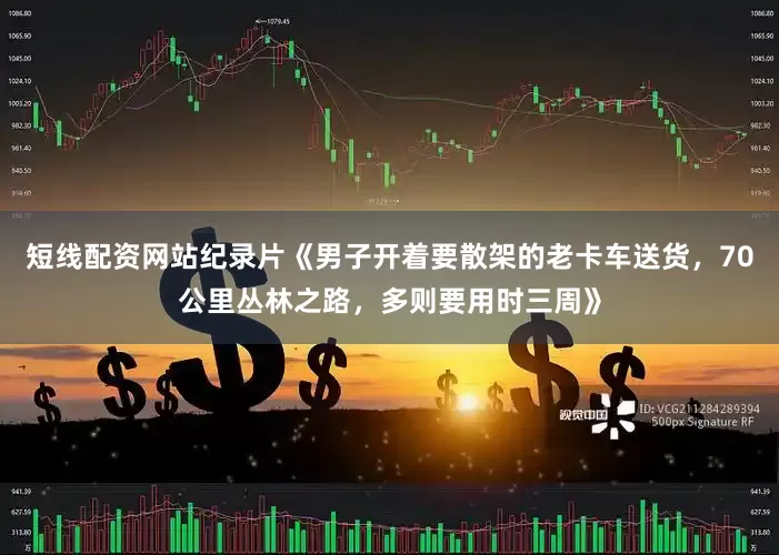 短线配资网站纪录片《男子开着要散架的老卡车送货，70公里丛林之路，多则要用时三周》