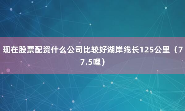 现在股票配资什么公司比较好湖岸线长125公里(77.5哩)