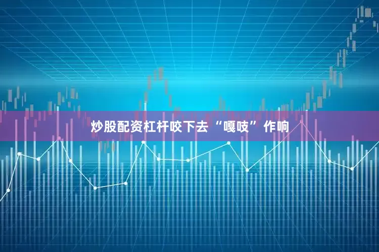 炒股配资杠杆咬下去 “嘎吱” 作响