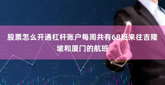 股票怎么开通杠杆账户每周共有68班来往吉隆坡和厦门的航班