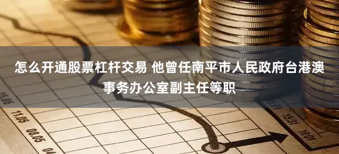 怎么开通股票杠杆交易 他曾任南平市人民政府台港澳事务办公室副主任等职