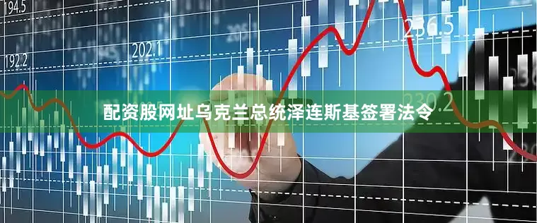 配资股网址乌克兰总统泽连斯基签署法令