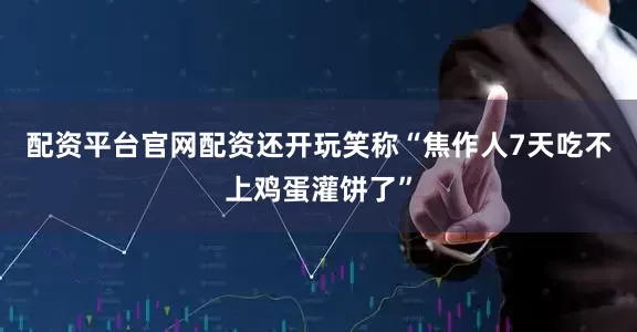 配资平台官网配资还开玩笑称“焦作人7天吃不上鸡蛋灌饼了”