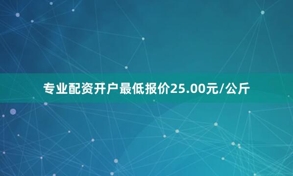 专业配资开户最低报价25.00元/公斤