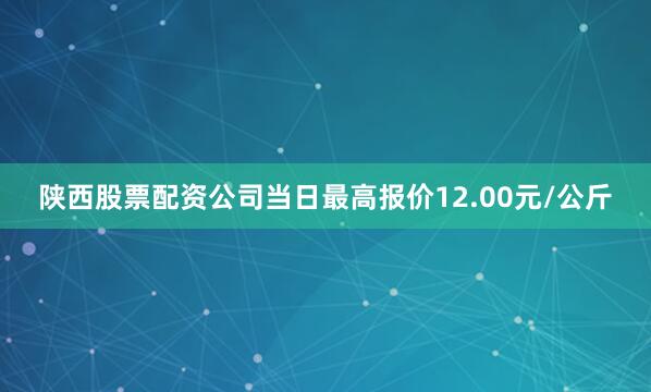陕西股票配资公司当日最高报价12.00元/公斤