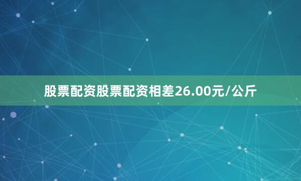 股票配资股票配资相差26.00元/公斤