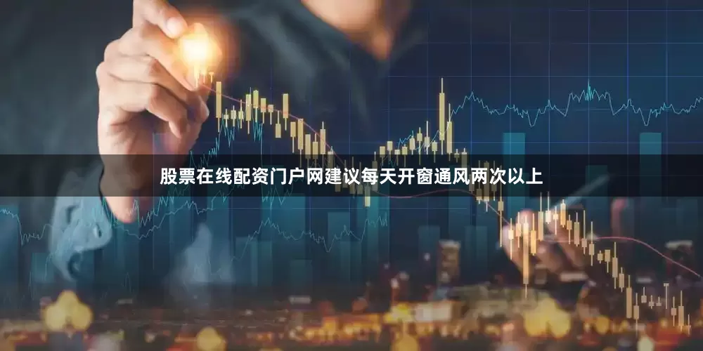 股票在线配资门户网建议每天开窗通风两次以上