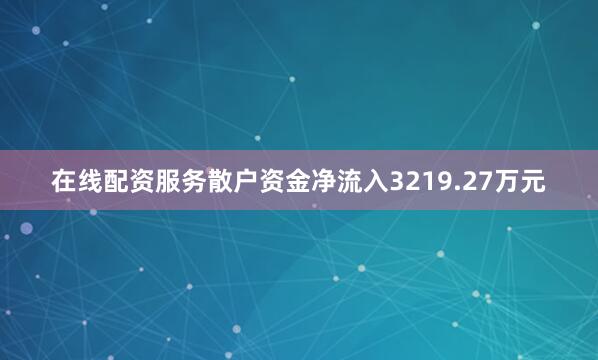 在线配资服务散户资金净流入3219.27万元