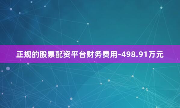 正规的股票配资平台财务费用-498.91万元