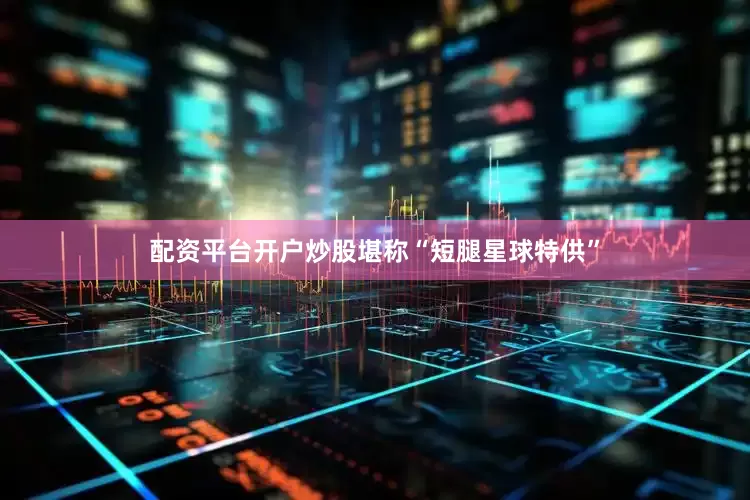 配资平台开户炒股堪称“短腿星球特供”