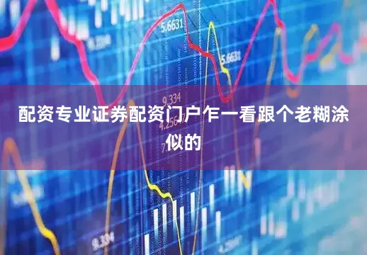 配资专业证券配资门户乍一看跟个老糊涂似的