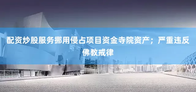 配资炒股服务挪用侵占项目资金寺院资产；严重违反佛教戒律