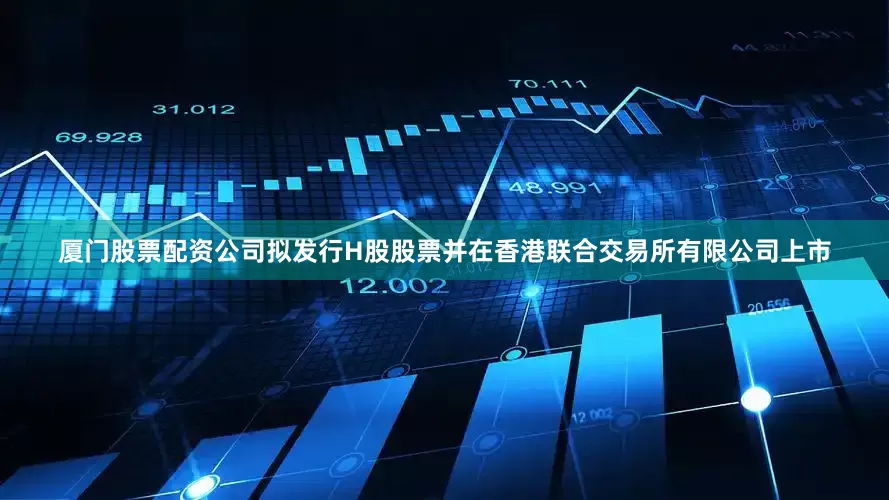 厦门股票配资公司拟发行H股股票并在香港联合交易所有限公司上市