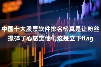 中国十大股票软件排名榜真是让粉丝操碎了心感觉他们这是立下flag