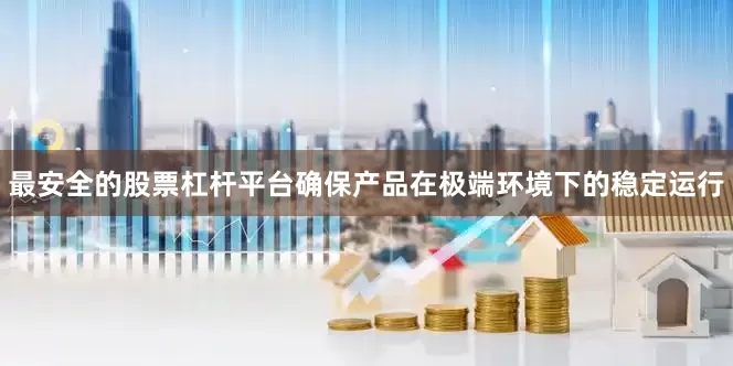 最安全的股票杠杆平台确保产品在极端环境下的稳定运行