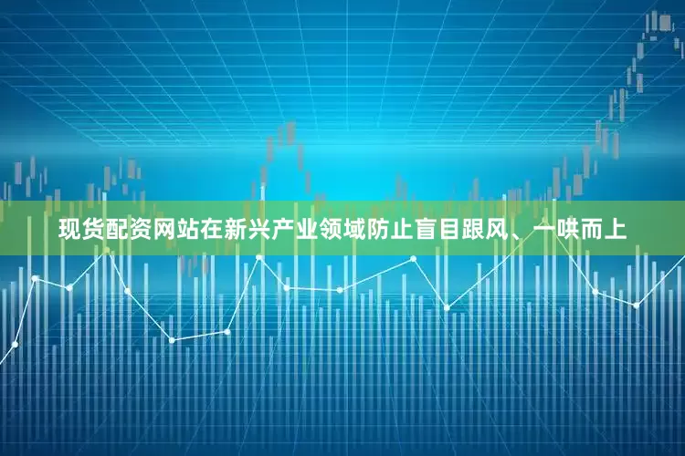 现货配资网站在新兴产业领域防止盲目跟风、一哄而上