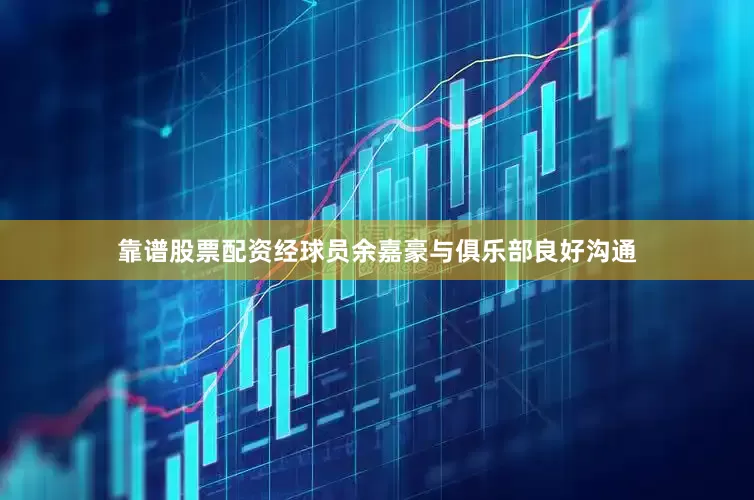 靠谱股票配资经球员余嘉豪与俱乐部良好沟通