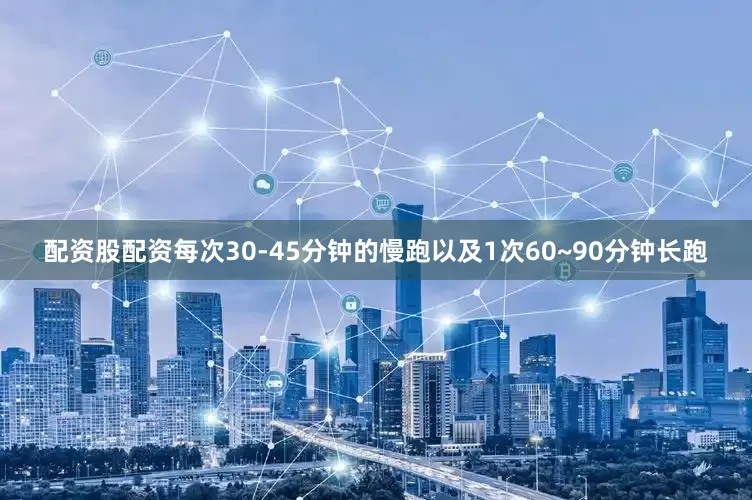 配资股配资每次30-45分钟的慢跑以及1次60~90分钟长跑