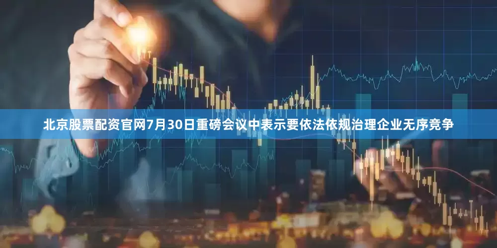 北京股票配资官网7月30日重磅会议中表示要依法依规治理企业无序竞争
