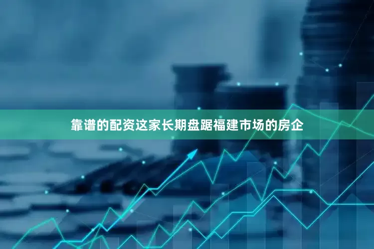 靠谱的配资这家长期盘踞福建市场的房企